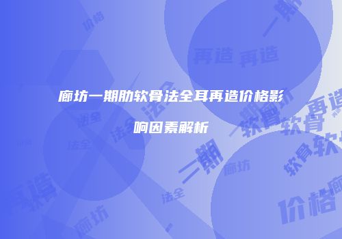 廊坊一期肋软骨法全耳再造价格影响因素解析
