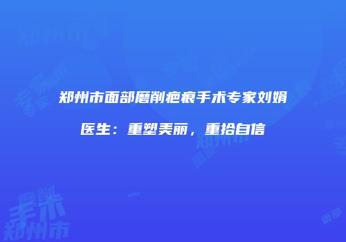 郑州市面部磨削疤痕手术专家刘娟医生：重塑美丽，重拾自信