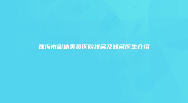 珠海市膨体美鼻医院排名及知名医生介绍