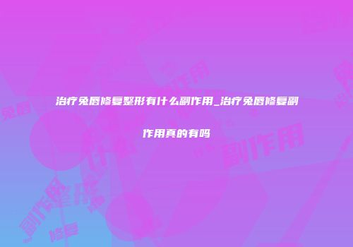 治疗兔唇修复整形有什么副作用_治疗兔唇修复副作用真的有吗