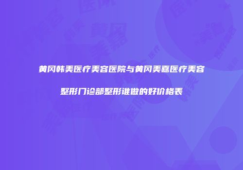 黄冈韩美医疗美容医院与黄冈美嘉医疗美容整形门诊部整形谁做的好价格表