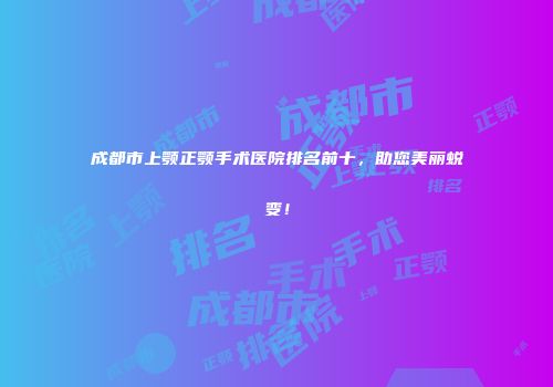 成都市上颚正颚手术医院排名前十，助您美丽蜕变！