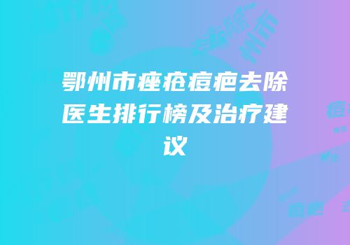 鄂州市痤疮痘疤去除医生排行榜及治疗建议