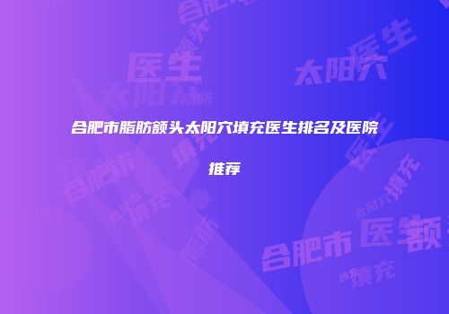 合肥市脂肪额头太阳穴填充医生排名及医院推荐