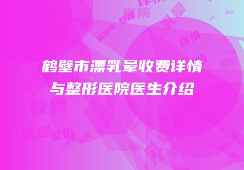 鹤壁市漂乳晕收费详情与整形医院医生介绍