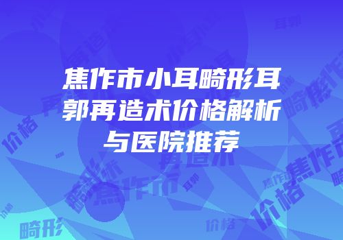 焦作市小耳畸形耳郭再造术价格解析与医院推荐