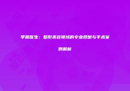 李丽医生：整形美容领域的专业翘楚与手术案例解析