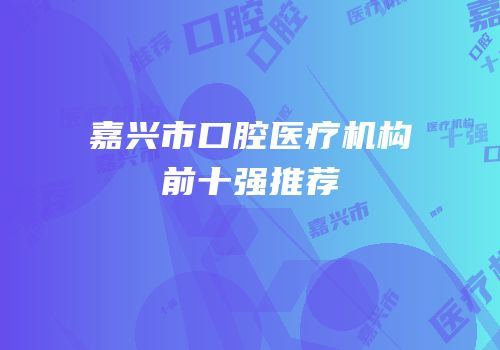 嘉兴市口腔医疗机构前十强推荐