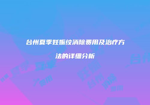 台州夏季妊娠纹消除费用及治疗方法的详细分析