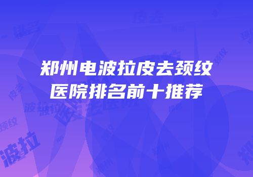 郑州电波拉皮去颈纹医院排名前十推荐