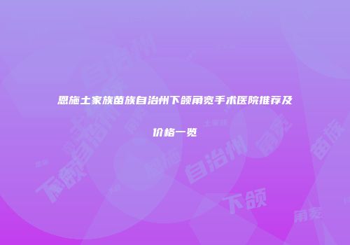 恩施土家族苗族自治州下颌角宽手术医院推荐及价格一览