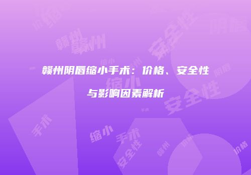 赣州阴唇缩小手术：价格、安全性与影响因素解析