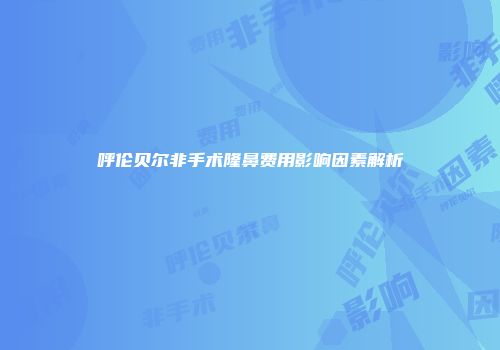 呼伦贝尔非手术隆鼻费用影响因素解析