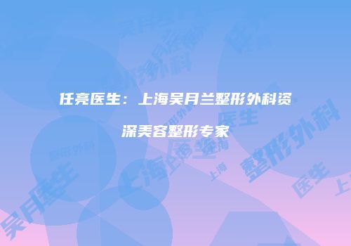 任亮医生：上海吴月兰整形外科资深美容整形专家
