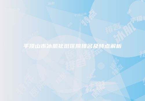 平顶山市冰肌祛斑医院排名及特点解析