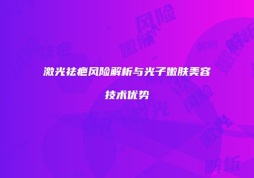 激光祛疤风险解析与光子嫩肤美容技术优势