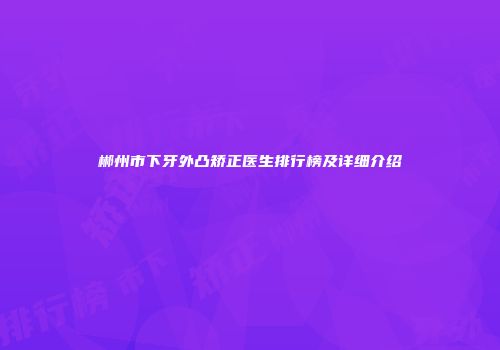 郴州市下牙外凸矫正医生排行榜及详细介绍