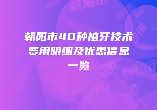 朝阳市4D种植牙技术费用明细及优惠信息一览