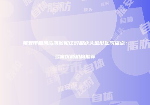 雅安市自体脂肪颗粒注射垫额头整形医院盘点：多家优质机构推荐