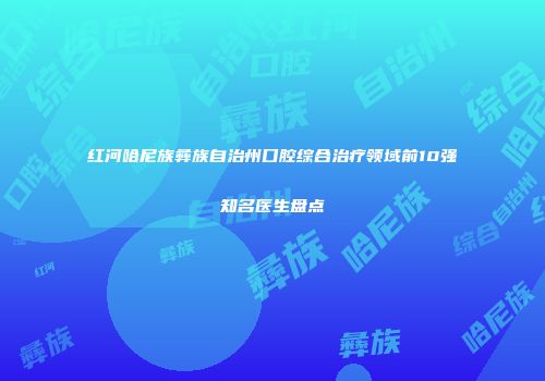 红河哈尼族彝族自治州口腔综合治疗领域前10强知名医生盘点