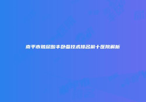 南平市玻尿酸丰卧蚕技术排名前十医院解析