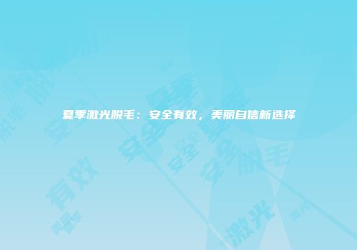 夏季激光脱毛：安全有效，美丽自信新选择