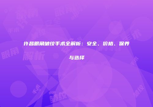 许昌眼角皱纹手术全解析：安全、价格、保养与选择