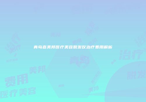 青岛嘉美邦医疗美容脱发仪治疗费用解析