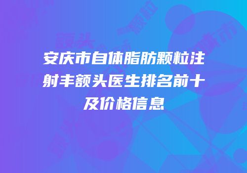 安庆市自体脂肪颗粒注射丰额头医生排名前十及价格信息
