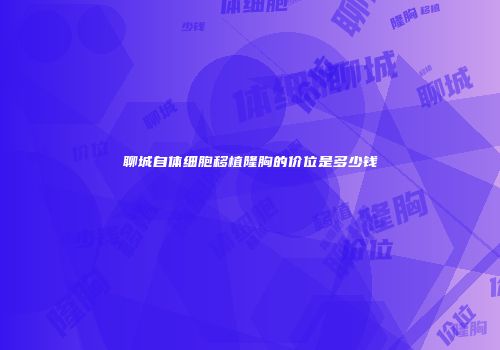 聊城自体细胞移植隆胸的价位是多少钱
