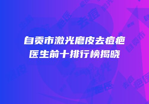 自贡市激光磨皮去痘疤医生前十排行榜揭晓