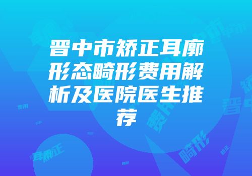 晋中市矫正耳廓形态畸形费用解析及医院医生推荐