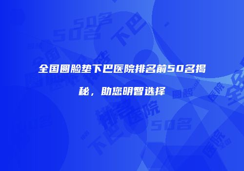 全国圆脸垫下巴医院排名前50名揭秘，助您明智选择