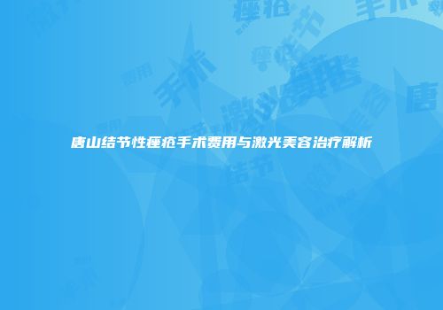 唐山结节性痤疮手术费用与激光美容治疗解析