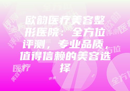 欧韵医疗美容整形医院：全方位评测，专业品质，值得信赖的美容选择