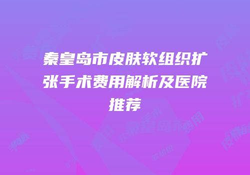 秦皇岛市皮肤软组织扩张手术费用解析及医院推荐