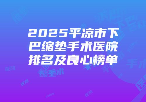 2025平凉市下巴缩垫手术医院排名及良心榜单