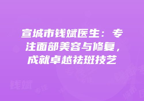 宣城市钱斌医生：专注面部美容与修复，成就卓越祛斑技艺