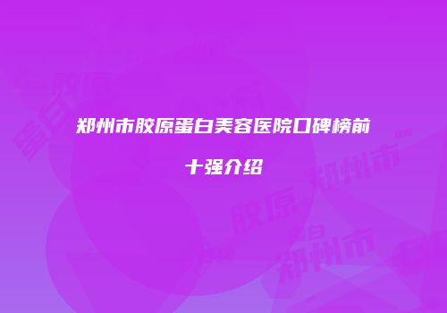 郑州市胶原蛋白美容医院口碑榜前十强介绍