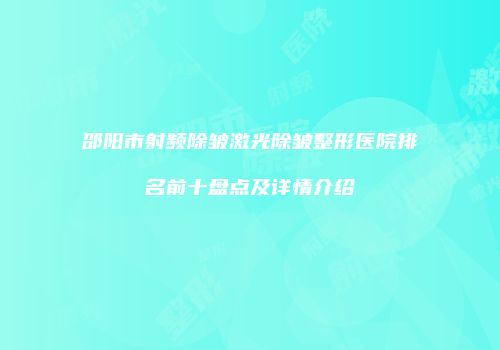 邵阳市射频除皱激光除皱整形医院排名前十盘点及详情介绍