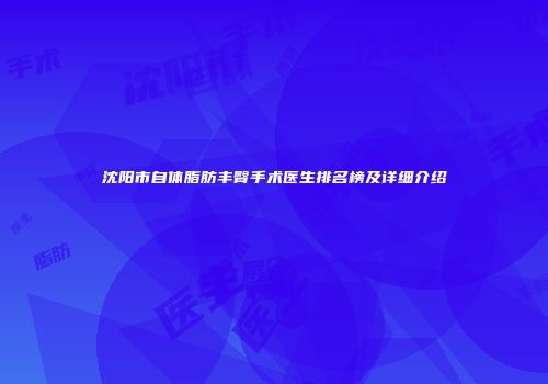 沈阳市自体脂肪丰臀手术医生排名榜及详细介绍