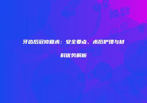 牙齿后冠修复术：安全要点、术后护理与材料优势解析