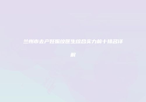 兰州市去产妊娠纹医生综合实力前十排名详解