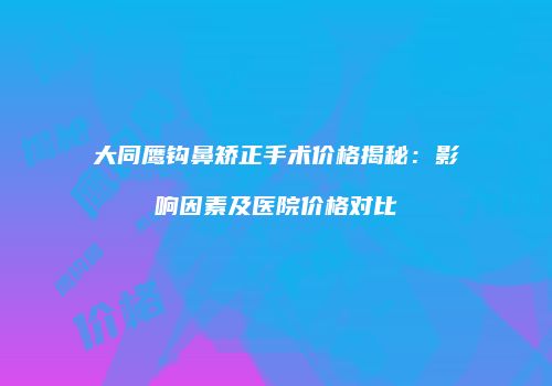 大同鹰钩鼻矫正手术价格揭秘：影响因素及医院价格对比