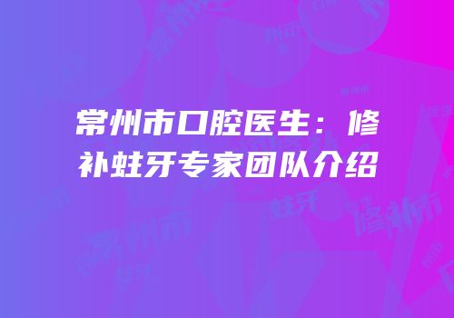 常州市口腔医生：修补蛀牙专家团队介绍