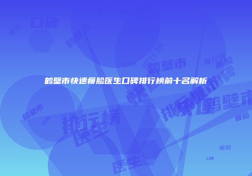 鹤壁市快速瘦脸医生口碑排行榜前十名解析