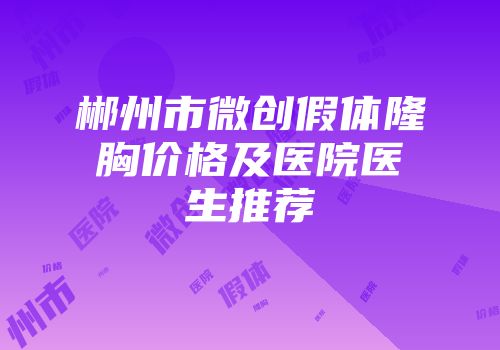 郴州市微创假体隆胸价格及医院医生推荐
