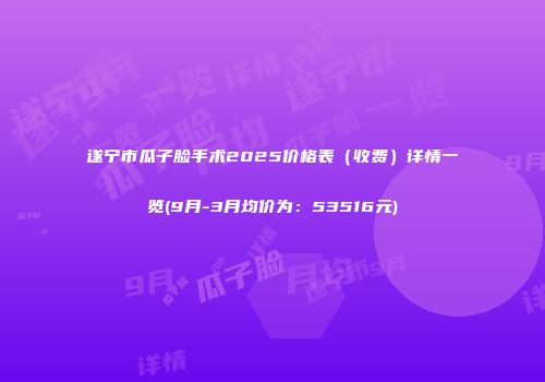 遂宁市瓜子脸手术2025价格表（收费）详情一览(9月-3月均价为：53516元)
