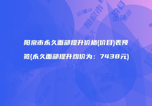 阳泉市永久面部提升价格(价目)表预览(永久面部提升均价为：7438元)
