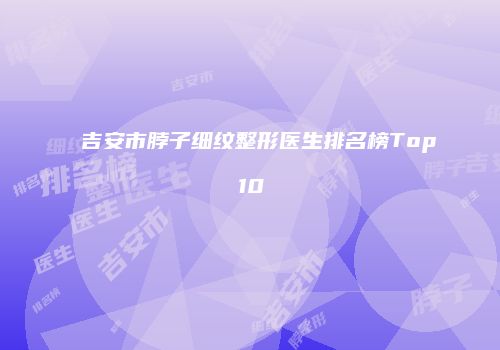 吉安市脖子细纹整形医生排名榜Top10